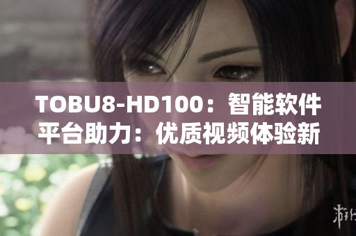 TOBU8-HD100：智能软件平台助力：优质视频体验新尝试