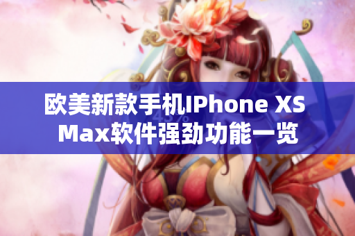 欧美新款手机IPhone XS Max软件强劲功能一览