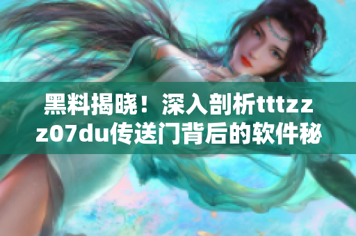 黑料揭晓！深入剖析tttzzz07du传送门背后的软件秘辛