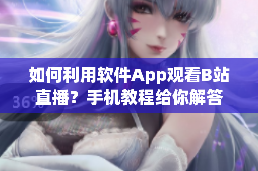 如何利用软件App观看B站直播？手机教程给你解答