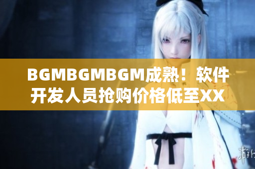 BGMBGMBGM成熟！软件开发人员抢购价格低至XX元！