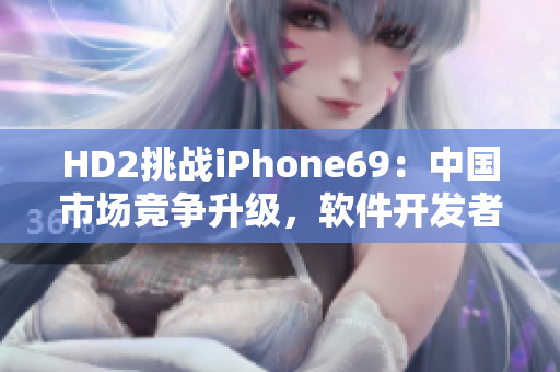 HD2挑战iPhone69：中国市场竞争升级，软件开发者备战