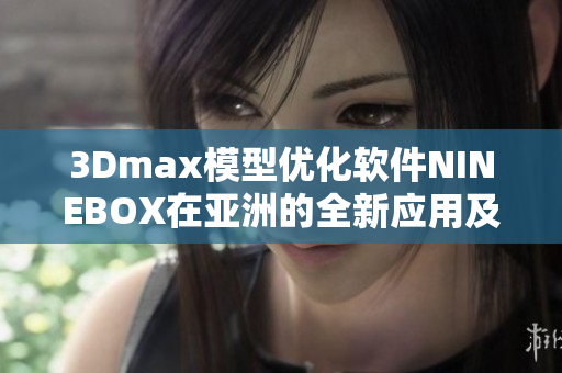 3Dmax模型优化软件NINEBOX在亚洲的全新应用及市场影响