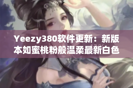 Yeezy380软件更新：新版本如蜜桃粉般温柔最新白色设计惊艳亮相