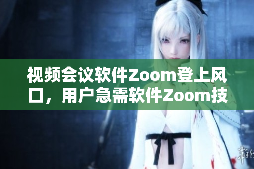 视频会议软件Zoom登上风口，用户急需软件Zoom技巧全知道