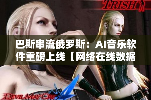 巴斯串流俄罗斯：AI音乐软件重磅上线【网络在线数据实时更新】