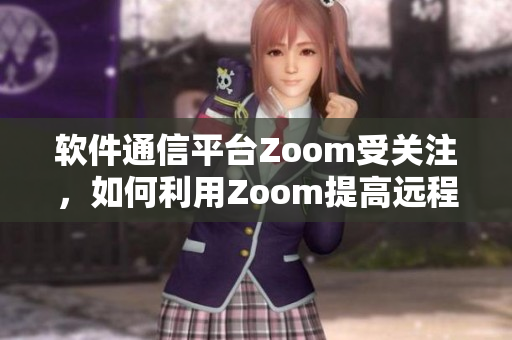 软件通信平台Zoom受关注，如何利用Zoom提高远程办公效率