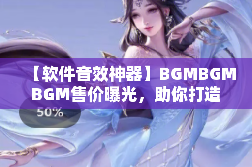 【软件音效神器】BGMBGMBGM售价曝光，助你打造专业音轨！