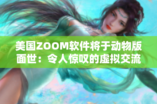 美国ZOOM软件将于动物版面世：令人惊叹的虚拟交流体验