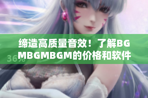 缔造高质量音效！了解BGMBGMBGM的价格和软件技术