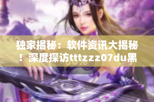 独家揭秘：软件资讯大揭秘！深度探访tttzzz07du黑料传送门