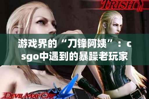 游戏界的“刀锋阿姨”：csgo中遇到的暴躁老玩家