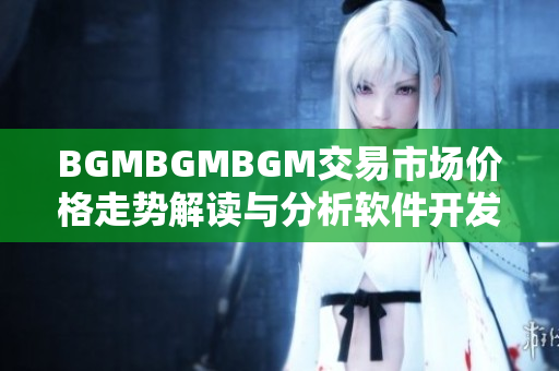 BGMBGMBGM交易市场价格走势解读与分析软件开发者必备的实用指南