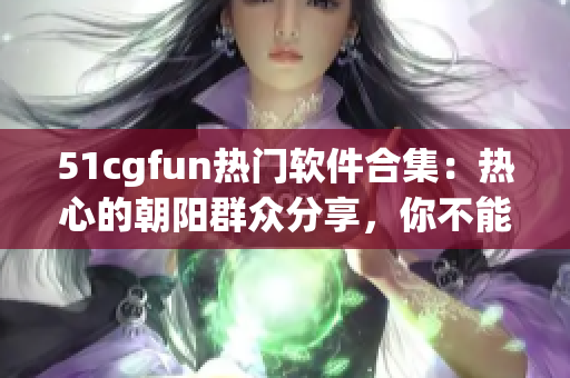 51cgfun热门软件合集：热心的朝阳群众分享，你不能错过的软件精选