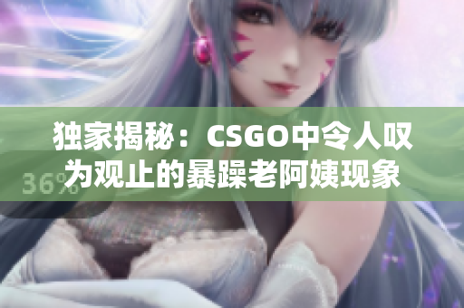 独家揭秘：CSGO中令人叹为观止的暴躁老阿姨现象