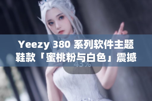 Yeezy 380 系列软件主题鞋款「蜜桃粉与白色」震撼发布