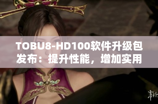 TOBU8-HD100软件升级包发布：提升性能，增加实用功能