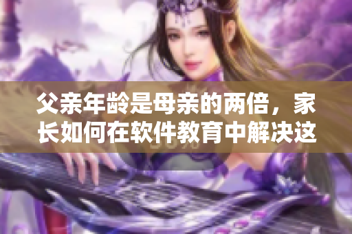 父亲年龄是母亲的两倍，家长如何在软件教育中解决这一差距