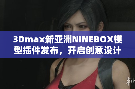 3Dmax新亚洲NINEBOX模型插件发布，开启创意设计新篇章