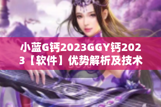 小蓝G钙2023GGY钙2023【软件】优势解析及技术应用全面调研