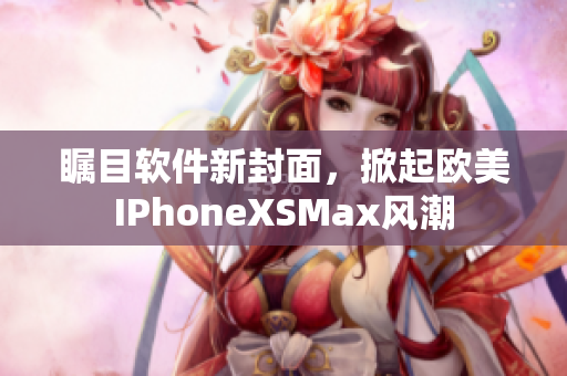 瞩目软件新封面，掀起欧美IPhoneXSMax风潮