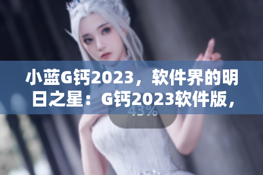 小蓝G钙2023，软件界的明日之星：G钙2023软件版，探索未来创新之路