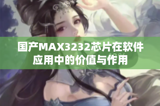 国产MAX3232芯片在软件应用中的价值与作用