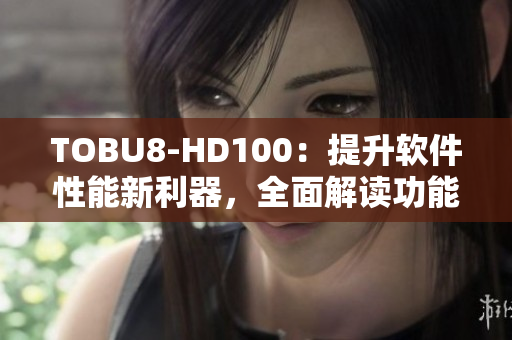 TOBU8-HD100：提升软件性能新利器，全面解读功能优势