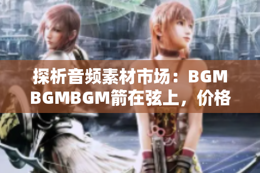 探析音频素材市场：BGMBGMBGM箭在弦上，价格走势批判视角研究