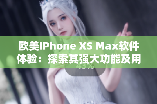 欧美IPhone XS Max软件体验：探索其强大功能及用户界面