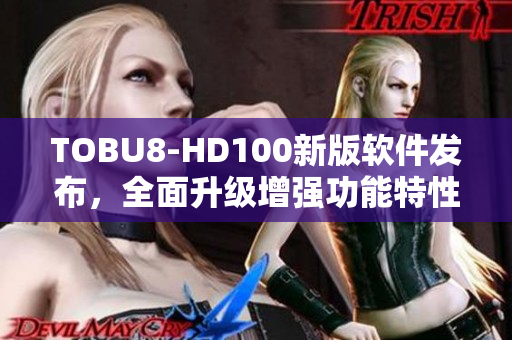 TOBU8-HD100新版软件发布，全面升级增强功能特性