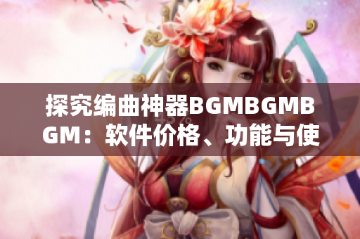 探究编曲神器BGMBGMBGM：软件价格、功能与使用感受详解