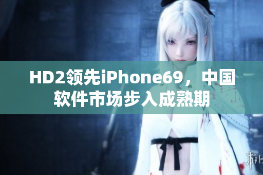 HD2领先iPhone69，中国软件市场步入成熟期