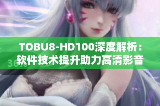 TOBU8-HD100深度解析：软件技术提升助力高清影音体验