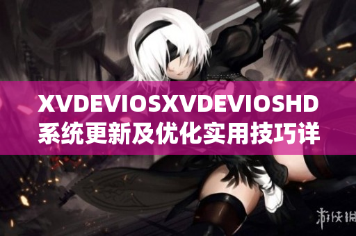 XVDEVIOSXVDEVIOSHD系统更新及优化实用技巧详解