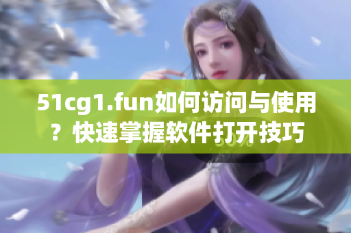 51cg1.fun如何访问与使用？快速掌握软件打开技巧