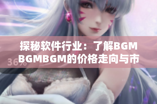 探秘软件行业：了解BGMBGMBGM的价格走向与市场趋势