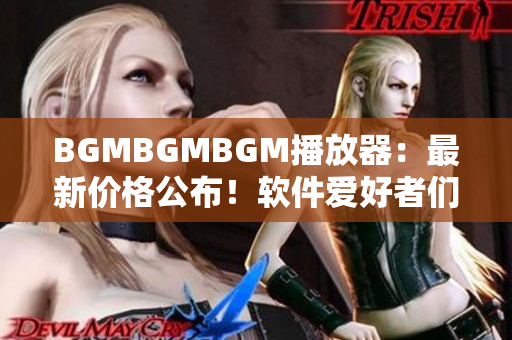 BGMBGMBGM播放器：最新价格公布！软件爱好者们不容错过！