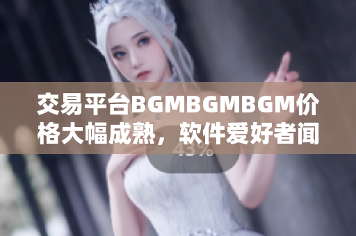 交易平台BGMBGMBGM价格大幅成熟，软件爱好者闻风而动