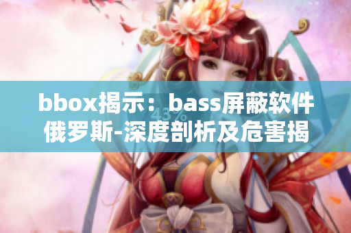 bbox揭示：bass屏蔽软件俄罗斯-深度剖析及危害揭露