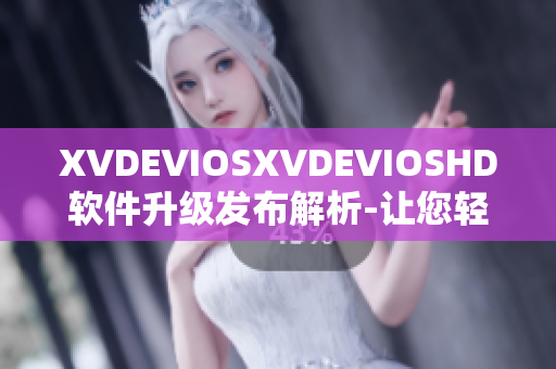 XVDEVIOSXVDEVIOSHD软件升级发布解析-让您轻松体验全新功能