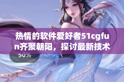 热情的软件爱好者51cgfun齐聚朝阳，探讨最新技术与趋势