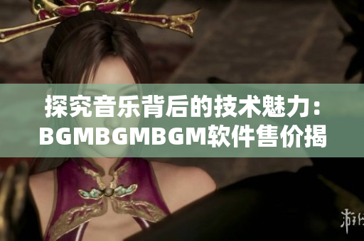 探究音乐背后的技术魅力：BGMBGMBGM软件售价揭秘