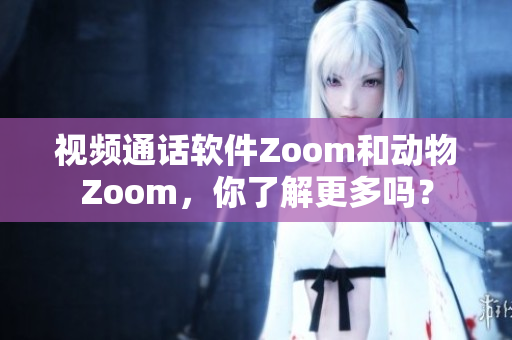 视频通话软件Zoom和动物Zoom，你了解更多吗？