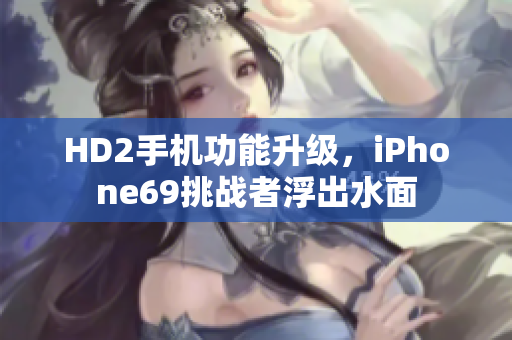 HD2手机功能升级，iPhone69挑战者浮出水面