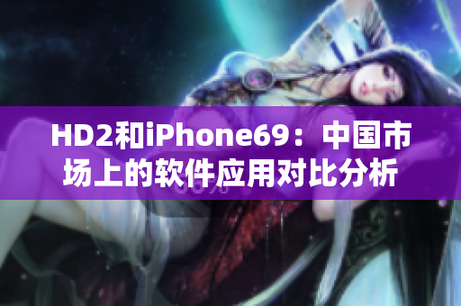 HD2和iPhone69：中国市场上的软件应用对比分析