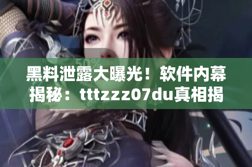 黑料泄露大曝光！软件内幕揭秘：tttzzz07du真相揭开