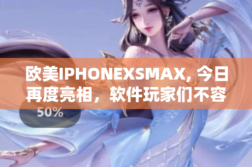 欧美IPHONEXSMAX, 今日再度亮相，软件玩家们不容错过