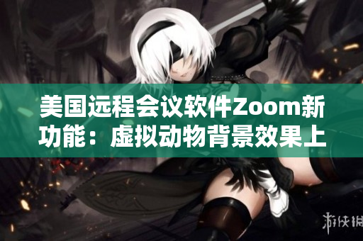 美国远程会议软件Zoom新功能：虚拟动物背景效果上线