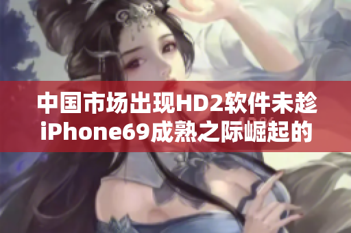 中国市场出现HD2软件未趁iPhone69成熟之际崛起的情况